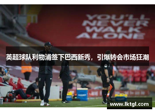 英超球队利物浦签下巴西新秀，引爆转会市场狂潮