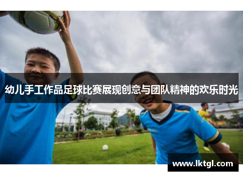幼儿手工作品足球比赛展现创意与团队精神的欢乐时光