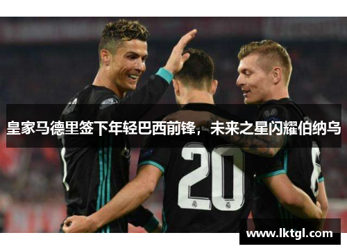 皇家马德里签下年轻巴西前锋，未来之星闪耀伯纳乌